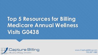 Top 5 Resources for Billing
Medicare Annual Wellness
Visits G0438
www.CaptureBilling.com
703.327.1800
 
