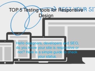 TOP 5 Testing tools for Responsive
Design
Hello designers, developers and SEO,
do you know your site is responsive or
not? Here is a simple guide to check
your status.
 