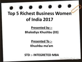 Top 5 Richest Business Women
of India 2017
Presented by :-
Bhalodiya Khushbu (03)
Presented To :-
Khushbu ma’am
STD :- INTEGRETED MBA
 