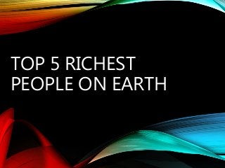 TOP 5 RICHEST
PEOPLE ON EARTH
 