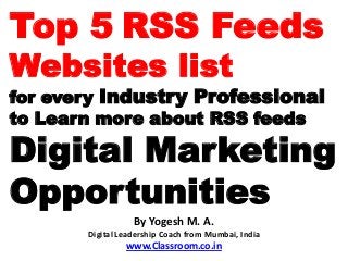 Top 5 RSS Feeds
Websites list
for every Industry Professional
to Learn more about RSS feeds

Digital Marketing
Opportunities
                  By Yogesh M. A.
       Digital Leadership Coach from Mumbai, India
                www.Classroom.co.in
 