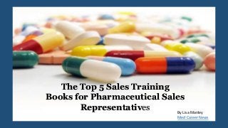 The Top 5 Sales Training
Books for Pharmaceutical Sales
Representatives By Lisa Manley
Med Career News
 