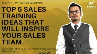 TOP 5 SALES
TRAINING
IDEAS THAT
WILL INSPIRE
YOUR SALES
TEAM
YATHARTH MARKETING SOLUTIONS
By, Mr. Mihir Shah (India's Top Rated Award Winning
Sales Trainer)
 