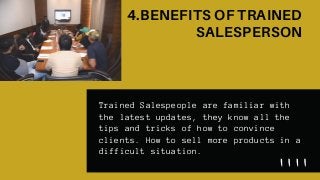4.BENEFITS OF TRAINED
SALESPERSON
Trained Salespeople are familiar with
the latest updates, they know all the
tips and tricks of how to convince
clients. How to sell more products in a
difficult situation.
 