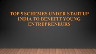 TOP 5 SCHEMES UNDER STARTUP
INDIA TO BENEFIT YOUNG
ENTREPRENEURS
 