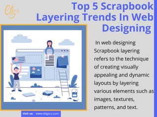 Top 5 Scrapbook
Layering Trends In Web
Designing
In web designing
Scrapbook layering
refers to the technique
of creating visually
appealing and dynamic
layouts by layering
various elements such as
images, textures,
patterns, and text.
www.eligocs.com
Visit us:
 