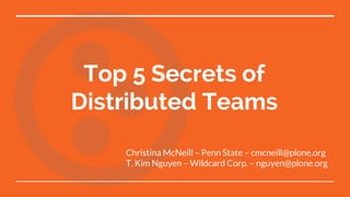 Top 5 Secrets of
Distributed Teams
Christina McNeill – Penn State – cmcneill@plone.org
T. Kim Nguyen – Wildcard Corp. – nguyen@plone.org
 