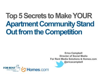 Top 5 Secrets to Make YOUR
Apartment Community Stand
Out from the Competition

                        Erica Campbell
                    Director of Social Media
             For Rent Media Solutions & Homes.com
                        @ericacampbell
 