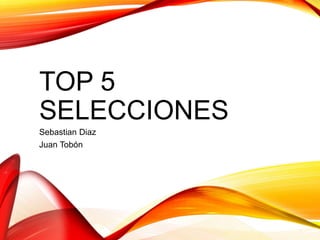 TOP 5
SELECCIONES
Sebastian Diaz
Juan Tobón
 