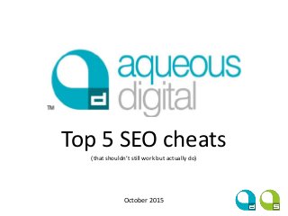 Aqueous Digital
Top 5 SEO cheats
(that shouldn’t still work but actually do)
October 2015
 