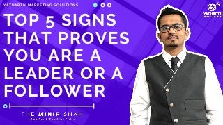 YATHARTH MARKETING SOLUTIONS
TOP 5 SIGNS
THAT PROVES
YOU ARE A
LEADER OR A
FOLLOWER
 