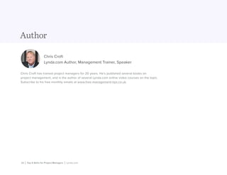 20 | Top 5 Skills for Project Managers | Lynda.com
Author
Chris Croft
Lynda.com Author, Management Trainer, Speaker
Chris Croft has trained project managers for 20 years. He’s published several books on
project management, and is the author of several Lynda.com online video courses on the topic.
Subscribe to his free monthly emails at www.free-management-tips.co.uk.
 