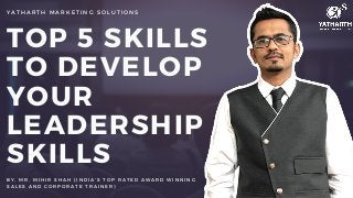 TOP 5 SKILLS
TO DEVELOP
YOUR
LEADERSHIP
SKILLS
Y A T H A R T H M A R K E T I N G S O L U T I O N S
B Y , M R . M I H I R S H A H ( I N D I A ' S T O P R A T E D A W A R D W I N N I N G
S A L E S A N D C O R P O R A T E T R A I N E R )
 
