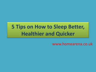 5 Tips on How to Sleep Better,
Healthier and Quicker
www.homearena.co.uk
 