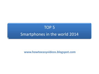 TOP 5
Smartphones in the world 2014
www.howtoeasyvideos.blogspot.com
 
