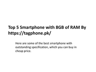 Top 5 Smartphone with 8GB of RAM By
https://tagphone.pk/
Here are some of the best smartphone with
outstanding specification, which you can buy in
cheap price.
 
