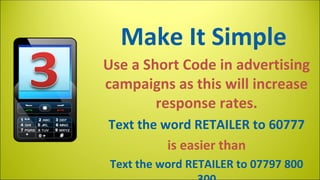 Make It Simple
Use a Short Code in advertising
campaigns as this will increase
response rates.
Text the word RETAILER to 60777
is easier than
Text the word RETAILER to 07797 800

 
