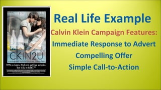 Real Life Example
Calvin Klein Campaign Features:
Immediate Response to Advert
Compelling Offer
Simple Call-to-Action

 
