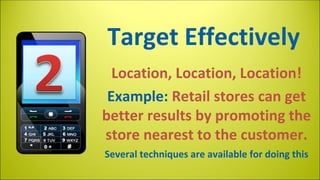 Target Effectively
Location, Location, Location!
Example: Retail stores can get
better results by promoting the
store nearest to the customer.
Several techniques are available for doing this

 