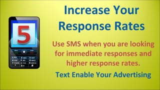 Increase Your
Response Rates
Use SMS when you are looking
for immediate responses and
higher response rates.
Text Enable Your Advertising

 