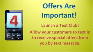 Offers Are
Important!
Launch a Text Club!
Allow your customers to text in
to receive special offers from
you by text message.

 