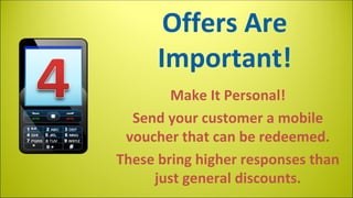 Offers Are
Important!
Make It Personal!
Send your customer a mobile
voucher that can be redeemed.
These bring higher responses than
just general discounts.

 