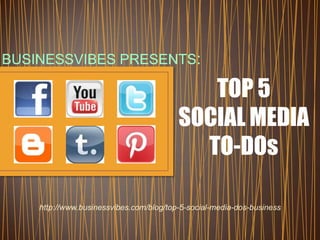 BUSINESSVIBES PRESENTS:

                                            TOP 5
                                         SOCIAL MEDIA
                                           TO-DOs

    http://www.businessvibes.com/blog/top-5-social-media-dos-business
 
