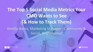 #B2BMX
The Top 5 Social Media Metrics Your
CMO Wants to See
(& How to Track Them)
Amelia Ibarra, Marketing Manager - Community &
Social, BrightFunnel
 