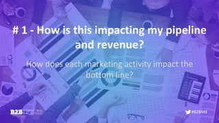#B2BMX
# 1 - How is this impacting my pipeline
and revenue?
How does each marketing activity impact the
bottom line?
 