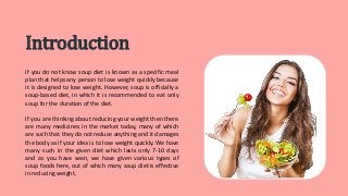 Introduction
If you do not know soup diet is known as a specific meal
plan that helps any person to lose weight quickly be...