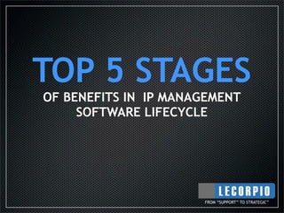 TOP 5 STAGES
OF BENEFITS IN IP MANAGEMENT
     SOFTWARE LIFECYCLE




                      FROM “SUPPORT” TO STRATEGIC”
 