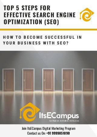 H O W T O B E C O M E S U C C E S S F U L I N
Y O U R B U S I N E S S W I T H S E O ?
TOP 5 STEPS FOR
EFFECTIVE SEARCH ENGINE
OPTIMIZATION (SEO)
Join ItsECampus Digital Marketing Program
Contact us On: +91 9999851090
 