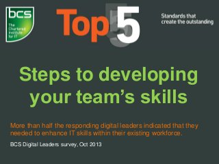Steps to developing
your team’s skills
More than half the responding digital leaders indicated that they
needed to enhance IT skills within their existing workforce.
BCS Digital Leaders survey, Oct 2013
 