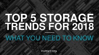 TRENDS FOR 2018
TOP 5 STORAGE
WHAT YOU NEED TO KNOW
 