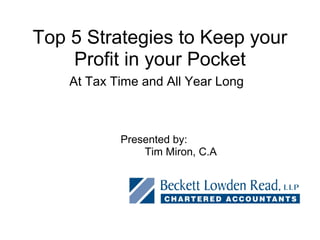 Top 5 Strategies to Keep your
    Profit in your Pocket
    At Tax Time and All Year Long



            Presented by:
                Tim Miron, C.A
 