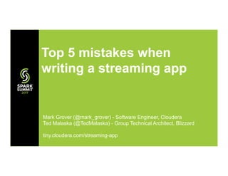 Top 5 mistakes when
writing a streaming app
Mark Grover (@mark_grover) - Software Engineer, Cloudera
Ted Malaska (@TedMalaska) - Group Technical Architect, Blizzard
tiny.cloudera.com/streaming-app
 