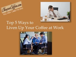TOLL FREE: 1.888.779.3952 Top 5 Ways to  Liven Up Your Coffee at Work 