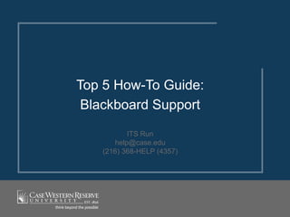 Top 5 How-To Guide:
 Blackboard Support
          ITS Run
      help@case.edu
   (216) 368-HELP (4357)
 