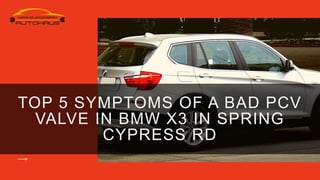 TOP 5 SYMPTOMS OF A BAD PCV
VALVE IN BMW X3 IN SPRING
CYPRESS RD
 