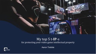 Aaron Trebble
My top 5 t-IP-s
for protecting your video game intellectual property
 