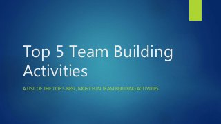 Top 5 Team Building
Activities
A LIST OF THE TOP 5 BEST, MOST FUN TEAM BUILDING ACTIVITIES
 