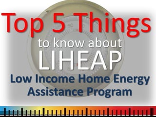 Top 5 Things
to know about
LIHEAPLow Income Home Energy
Assistance Program
 