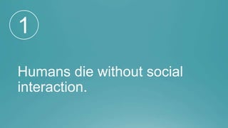 Humans die without social
interaction.
1
 