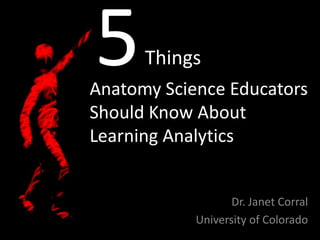5

Things

Anatomy Science Educators
Should Know About
Learning Analytics

Dr. Janet Corral
University of Colorado

 