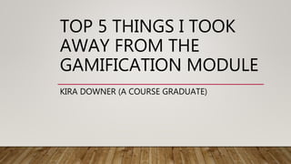 TOP 5 THINGS I TOOK
AWAY FROM THE
GAMIFICATION MODULE
KIRA DOWNER (A COURSE GRADUATE)
 