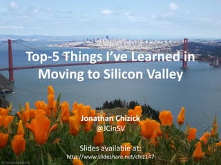 http://JonathanChizick.com Top-5 Silicon Valley Learnings @JCinSVhttp://JonathanChizick.com @JCinSV
Top-5 Things I’ve Learned in
Moving to Silicon Valley
Jonathan Chizick
@JCinSV
Slides available at:
http://www.slideshare.net/chiz147
© Jonathan Chizick
 
