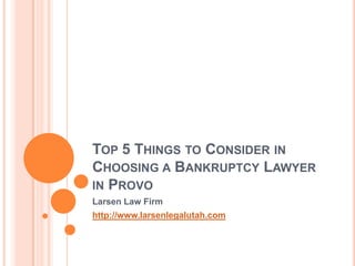 TOP 5 THINGS TO CONSIDER IN
CHOOSING A BANKRUPTCY LAWYER
IN PROVO
Larsen Law Firm
http://www.larsenlegalutah.com
 