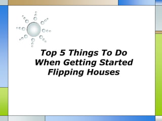 Top 5 Things To Do
When Getting Started
  Flipping Houses
 