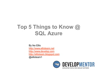 Top 5 Things to Know @SQL Azure By Ike Ellis http://www.ellisteam.net http://www.develop.com http://ellisteam.blogspot.com @ellisteam1 