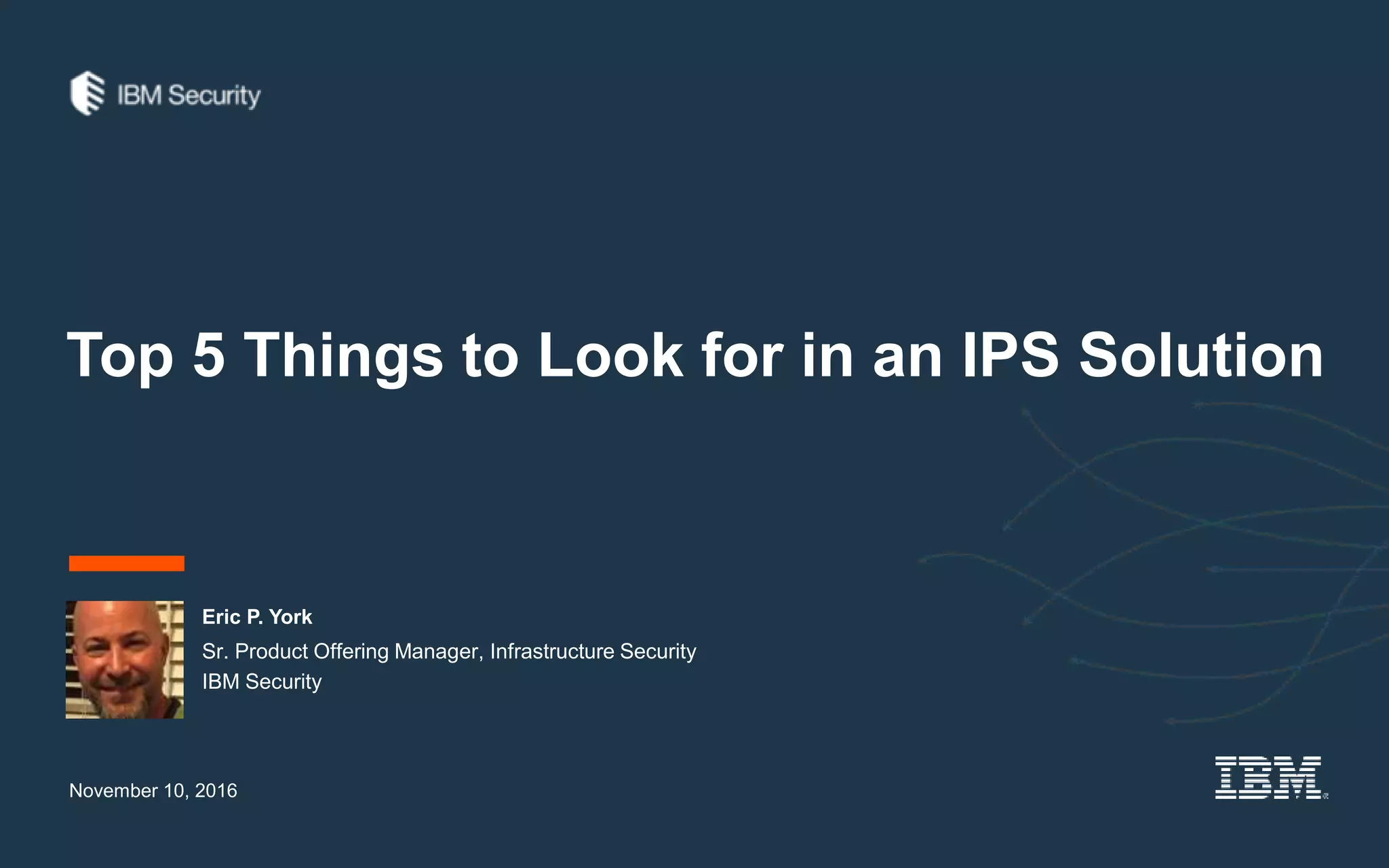 Top 5 Things to Look for in an IPS Solution
Eric P. York
November 10, 2016
Sr. Product Offering Manager, Infrastructure Security
IBM Security
 
